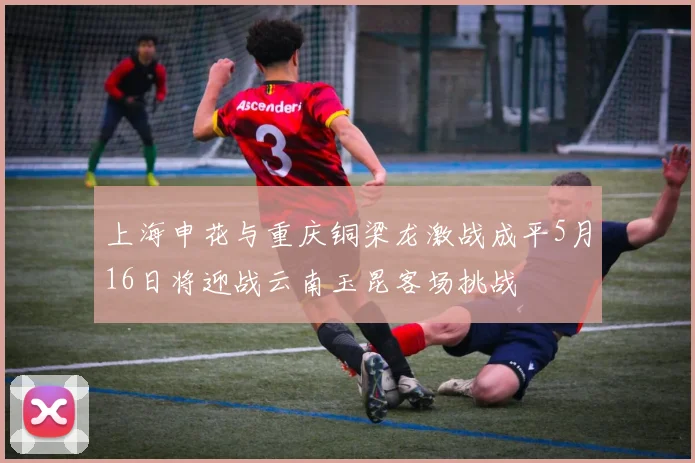 上海申花与重庆铜梁龙激战成平5月16日将迎战云南玉昆客场挑战