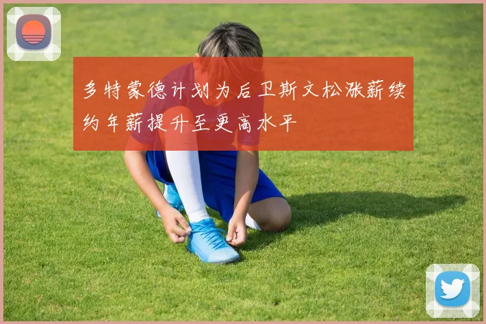多特蒙德计划为后卫斯文松涨薪续约年薪提升至更高水平