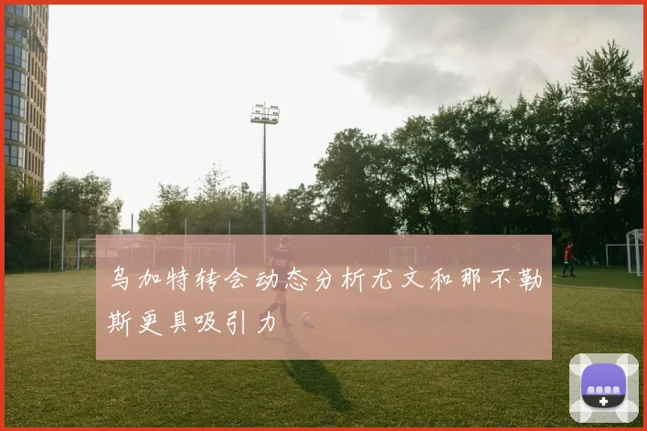乌加特转会动态分析尤文和那不勒斯更具吸引力