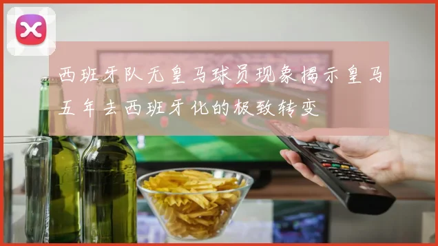 西班牙队无皇马球员现象揭示皇马五年去西班牙化的极致转变