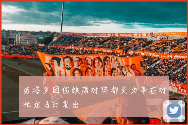 劳塔罗因伤缺席对阵都灵力争在对帕尔马时复出
