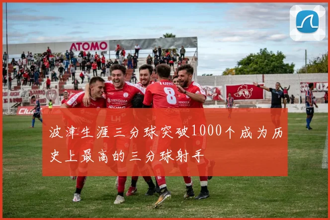 波津生涯三分球突破1000个成为历史上最高的三分球射手