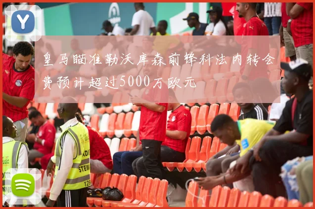 皇马瞄准勒沃库森前锋科法内转会费预计超过5000万欧元
