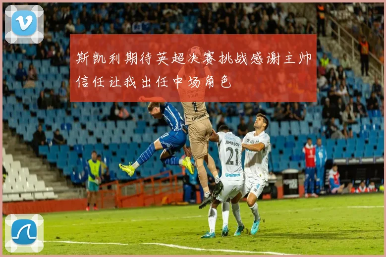 斯凯利期待英超决赛挑战感谢主帅信任让我出任中场角色