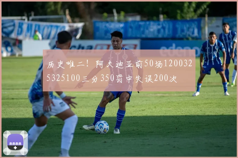 历史唯二！阿夫迪亚前50场1200325325100三分350罚中失误200次
