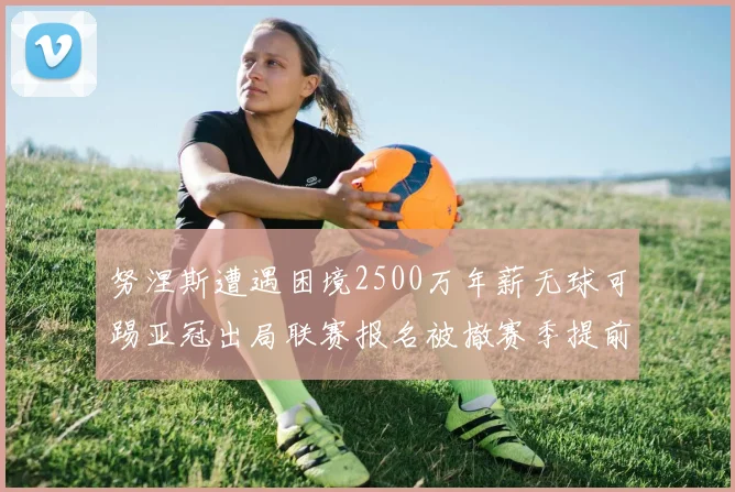 努涅斯遭遇困境2500万年薪无球可踢亚冠出局联赛报名被撤赛季提前结束