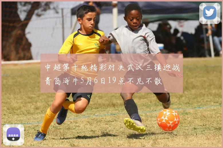 中超第十轮精彩对决武汉三镇迎战青岛海牛5月6日19点不见不散