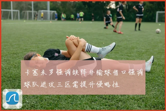 卡塞米罗强调缺阵非输球借口强调球队进攻三区需提升侵略性