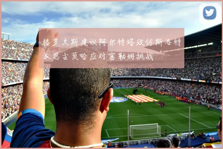格罗夫斯建议阿尔特塔效仿斯洛特派恩古莫哈应对富勒姆挑战