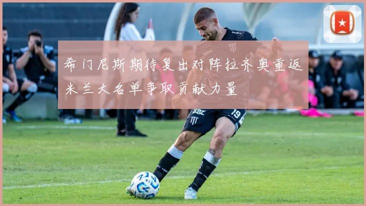 希门尼斯期待复出对阵拉齐奥重返米兰大名单争取贡献力量