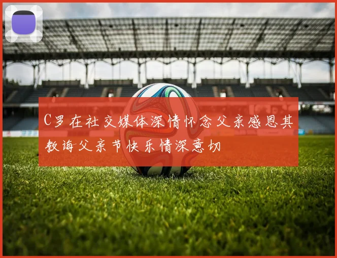C罗在社交媒体深情怀念父亲感恩其教诲父亲节快乐情深意切