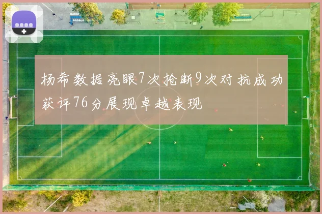 杨希数据亮眼7次抢断9次对抗成功获评76分展现卓越表现