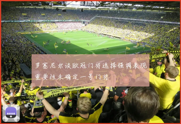 罗塞尼尔谈欧冠门将选择强调表现重要性未确定一号门将