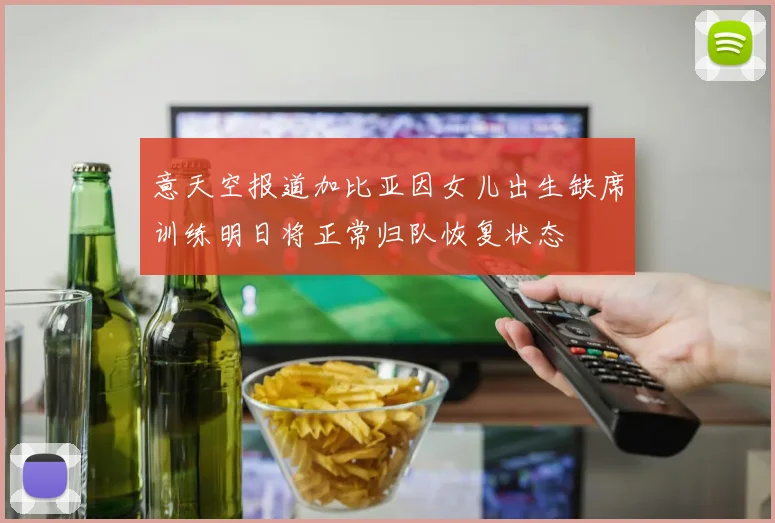 意天空报道加比亚因女儿出生缺席训练明日将正常归队恢复状态