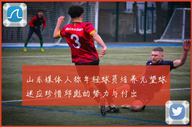 山东媒体人称年轻球员培养无望球迷应珍惜邱彪的努力与付出