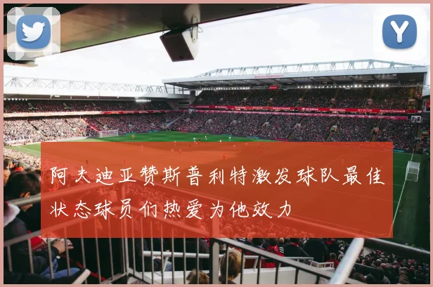 阿夫迪亚赞斯普利特激发球队最佳状态球员们热爱为他效力