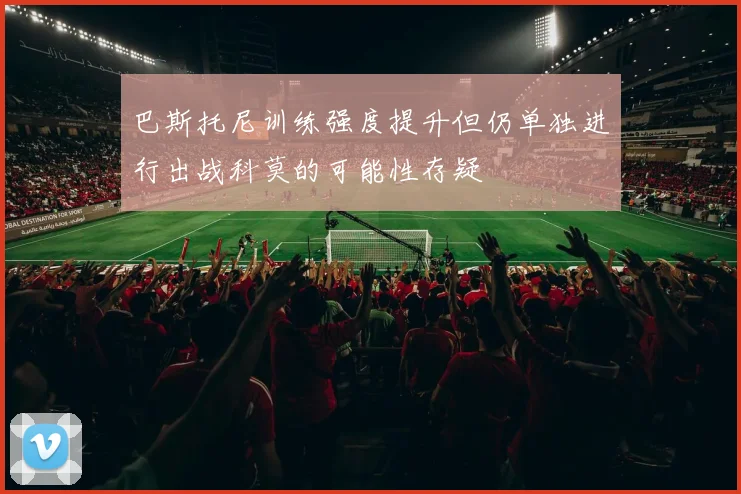 巴斯托尼训练强度提升但仍单独进行出战科莫的可能性存疑