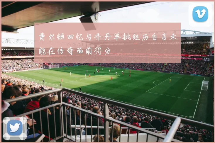 费尔顿回忆与乔丹单挑经历自言未能在传奇面前得分