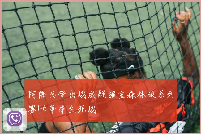 阿隆戈登出战成疑掘金森林狼系列赛G6争夺生死战