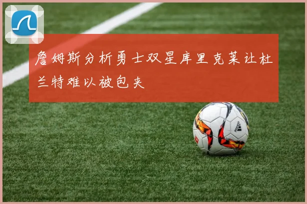 詹姆斯分析勇士双星库里克莱让杜兰特难以被包夹