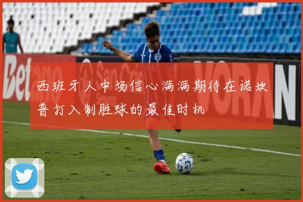 西班牙人中场信心满满期待在诺坎普打入制胜球的最佳时机