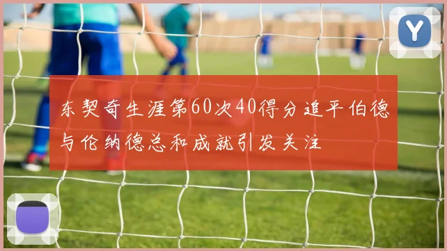 东契奇生涯第60次40得分追平伯德与伦纳德总和成就引发关注
