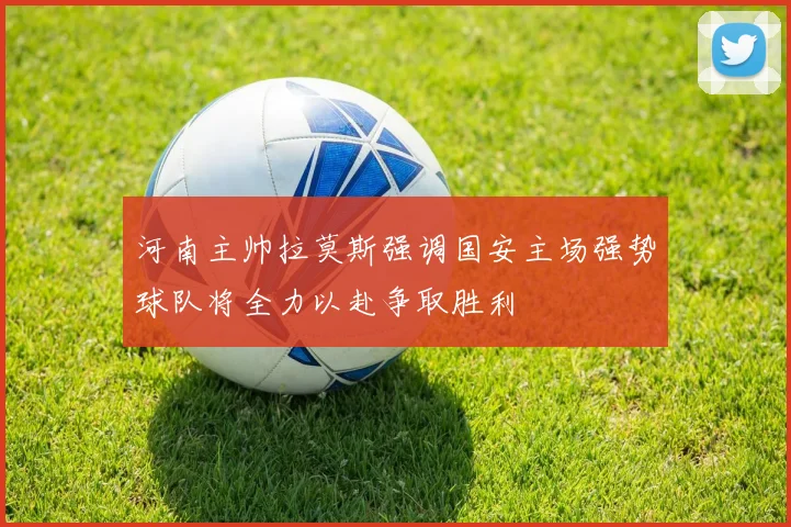 河南主帅拉莫斯强调国安主场强势球队将全力以赴争取胜利