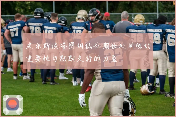 皮尔斯谈塔图姆低谷期独处训练的重要性与默默支持的力量