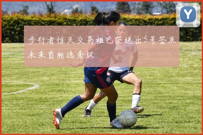 步行者惊天交易祖巴茨送出5号签及未来首轮选秀权