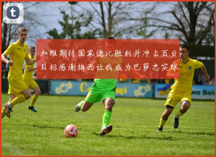 加维期待国家德比胜利并冲击百分目标感谢梅西让我成为巴萨忠实球迷
