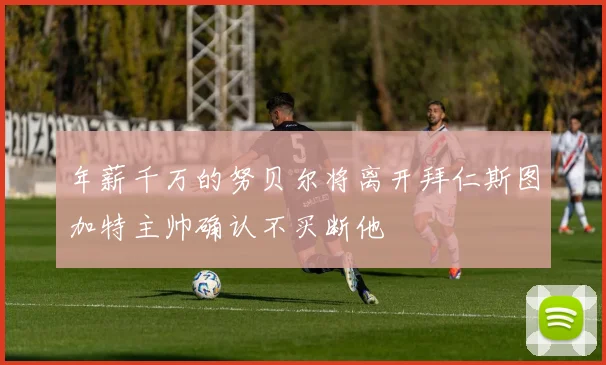 年薪千万的努贝尔将离开拜仁斯图加特主帅确认不买断他