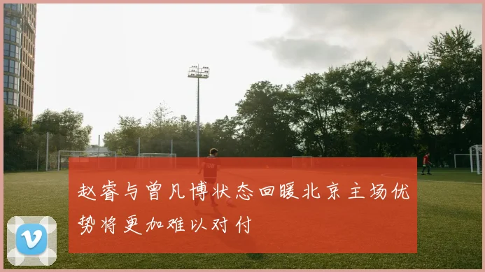 赵睿与曾凡博状态回暖北京主场优势将更加难以对付